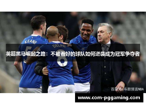 英超黑马崛起之路:不被看好的球队如何逆袭成为冠军争夺者 英超黑马崛起之路:不被看好的球队如何逆袭成为冠军争夺者