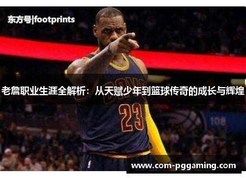 老詹职业生涯全解析:从天赋少年到篮球传奇的成长与辉煌 老詹职业生涯全解析:从天赋少年到篮球传奇的成长与辉煌