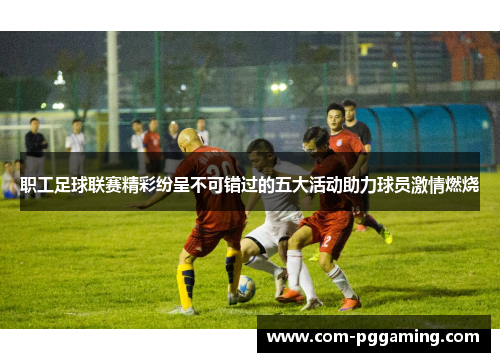 职工足球联赛精彩纷呈不可错过的五大活动助力球员激情燃烧 职工足球联赛精彩纷呈不可错过的五大活动助力球员激情燃烧