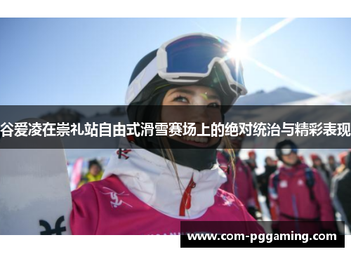 谷爱凌在崇礼站自由式滑雪赛场上的绝对统治与精彩表现