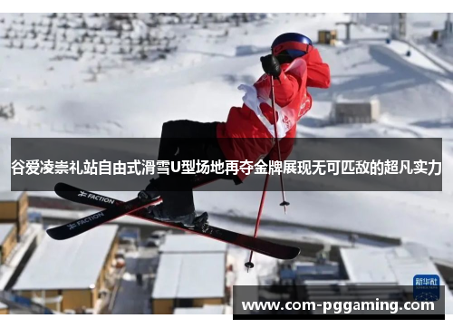 谷爱凌崇礼站自由式滑雪U型场地再夺金牌展现无可匹敌的超凡实力 谷爱凌崇礼站自由式滑雪U型场地再夺金牌展现无可匹敌的超凡实力