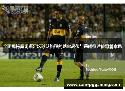 全面揭秘桑切斯足坛球队旅程的跌宕起伏与荣耀征途传奇篇章录