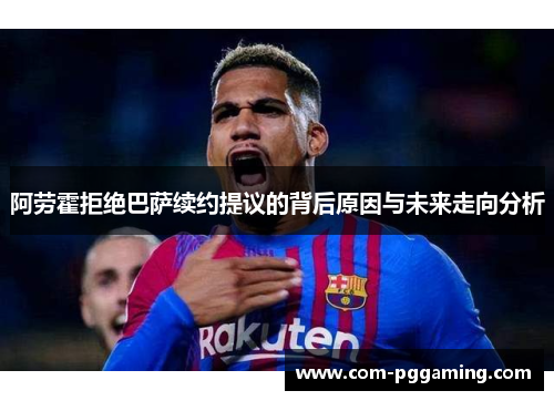 阿劳霍拒绝巴萨续约提议的背后原因与未来走向分析