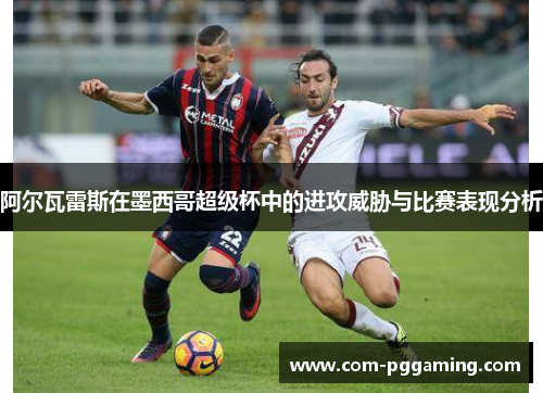 阿尔瓦雷斯在墨西哥超级杯中的进攻威胁与比赛表现分析 阿尔瓦雷斯在墨西哥超级杯中的进攻威胁与比赛表现分析