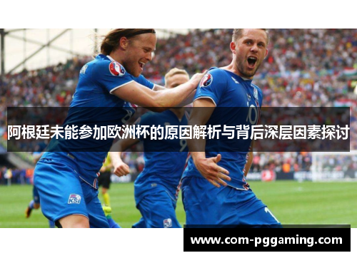 阿根廷未能参加欧洲杯的原因解析与背后深层因素探讨