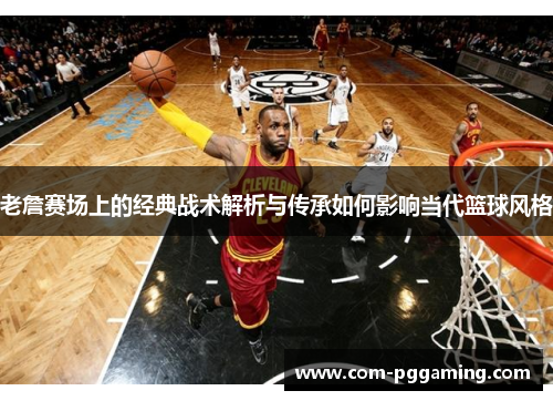 老詹赛场上的经典战术解析与传承如何影响当代篮球风格