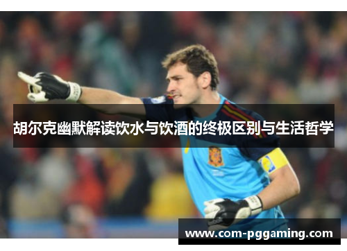 胡尔克幽默解读饮水与饮酒的终极区别与生活哲学