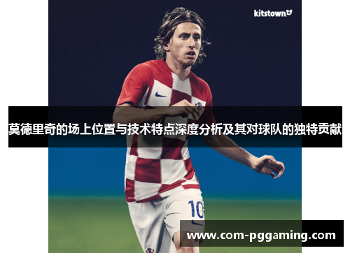 莫德里奇的场上位置与技术特点深度分析及其对球队的独特贡献