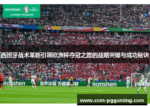西班牙战术革新引领欧洲杯夺冠之路的战略突破与成功秘诀