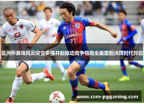 亚洲杯赛场风云突变多强并起推动竞争格局全面重新洗牌时代开启