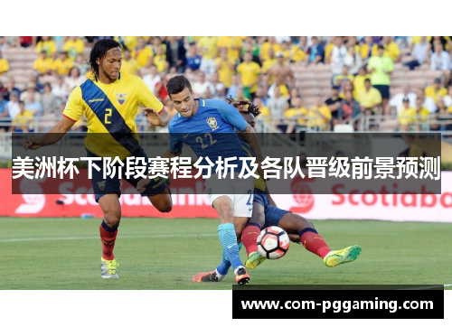 美洲杯下阶段赛程分析及各队晋级前景预测 美洲杯下阶段赛程分析及各队晋级前景预测