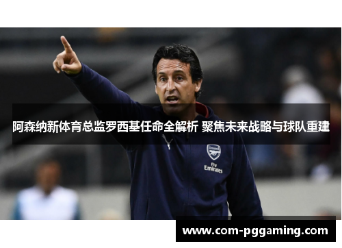 阿森纳新体育总监罗西基任命全解析 聚焦未来战略与球队重建 阿森纳新体育总监罗西基任命全解析 聚焦未来战略与球队重建