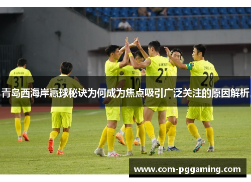 青岛西海岸赢球秘诀为何成为焦点吸引广泛关注的原因解析 青岛西海岸赢球秘诀为何成为焦点吸引广泛关注的原因解析