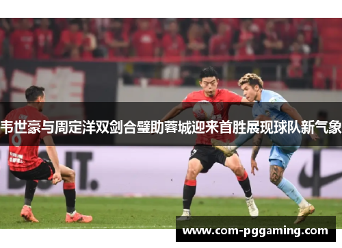 韦世豪与周定洋双剑合璧助蓉城迎来首胜展现球队新气象