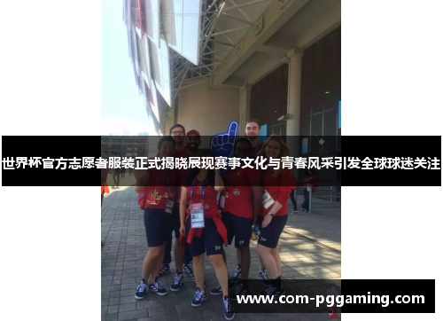 世界杯官方志愿者服装正式揭晓展现赛事文化与青春风采引发全球球迷关注