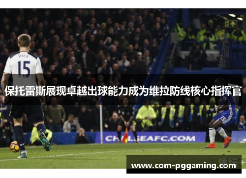 保托雷斯展现卓越出球能力成为维拉防线核心指挥官 保托雷斯展现卓越出球能力成为维拉防线核心指挥官