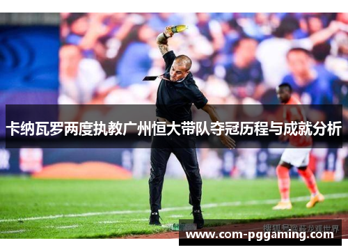 卡纳瓦罗两度执教广州恒大带队夺冠历程与成就分析 卡纳瓦罗两度执教广州恒大带队夺冠历程与成就分析
