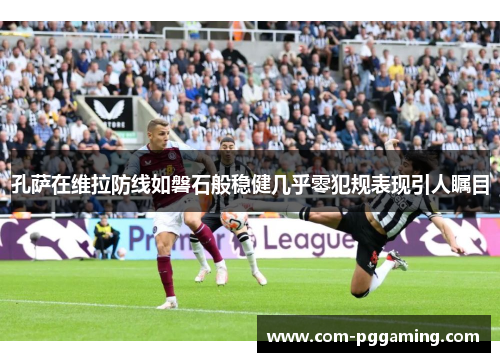 孔萨在维拉防线如磐石般稳健几乎零犯规表现引人瞩目