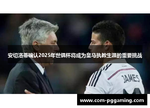 安切洛蒂确认2025年世俱杯将成为皇马执教生涯的重要挑战