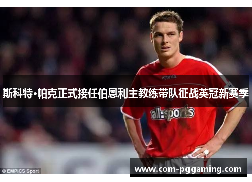 斯科特·帕克正式接任伯恩利主教练带队征战英冠新赛季 斯科特·帕克正式接任伯恩利主教练带队征战英冠新赛季