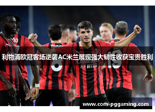 利物浦欧冠客场逆袭AC米兰展现强大韧性收获宝贵胜利