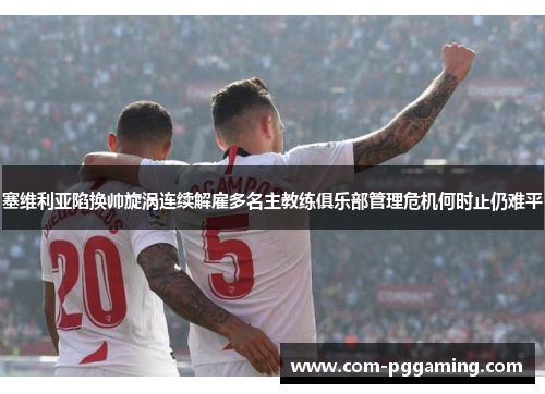 塞维利亚陷换帅旋涡连续解雇多名主教练俱乐部管理危机何时止仍难平 塞维利亚陷换帅旋涡连续解雇多名主教练俱乐部管理危机何时止仍难平