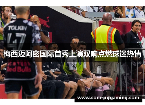 梅西迈阿密国际首秀上演双响点燃球迷热情 梅西迈阿密国际首秀上演双响点燃球迷热情