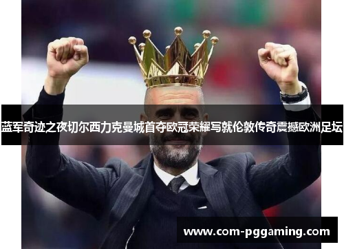蓝军奇迹之夜切尔西力克曼城首夺欧冠荣耀写就伦敦传奇震撼欧洲足坛 蓝军奇迹之夜切尔西力克曼城首夺欧冠荣耀写就伦敦传奇震撼欧洲足坛