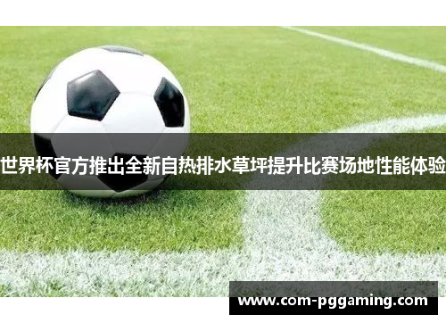 世界杯官方推出全新自热排水草坪提升比赛场地性能体验 世界杯官方推出全新自热排水草坪提升比赛场地性能体验