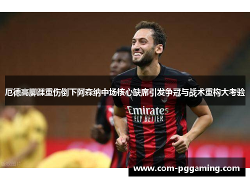 厄德高脚踝重伤倒下阿森纳中场核心缺席引发争冠与战术重构大考验 厄德高脚踝重伤倒下阿森纳中场核心缺席引发争冠与战术重构大考验